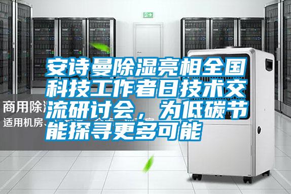 安詩曼除濕亮相全國科技工作者日技術(shù)交流研討會，為低碳節(jié)能探尋更多可能