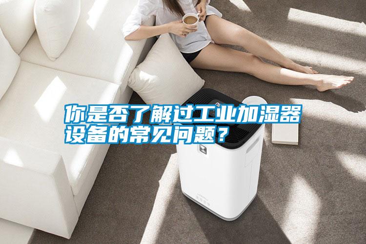 你是否了解過(guò)工業(yè)加濕器設(shè)備的常見(jiàn)問(wèn)題？