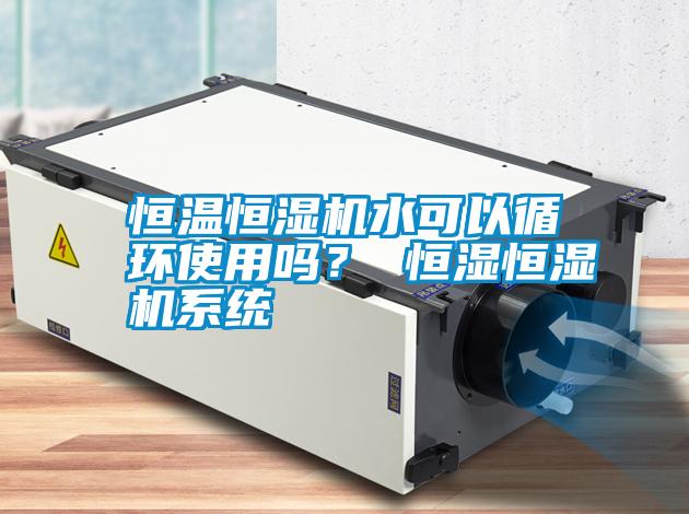 恒溫恒濕機(jī)水可以循環(huán)使用嗎？ 恒濕恒濕機(jī)系統(tǒng)