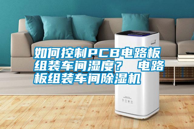 如何控制PCB電路板組裝車間濕度？ 電路板組裝車間除濕機(jī)