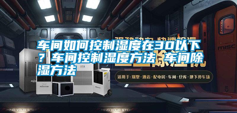 車間如何控制濕度在30以下？車間控制濕度方法 車間除濕方法