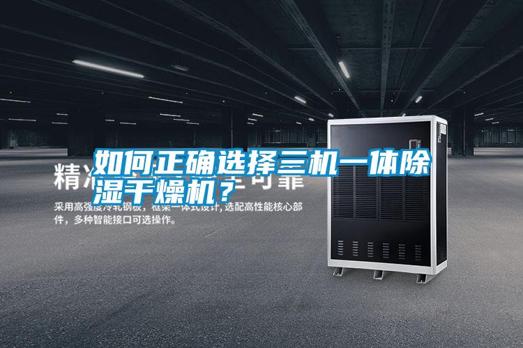 如何正確選擇三機一體除濕干燥機？