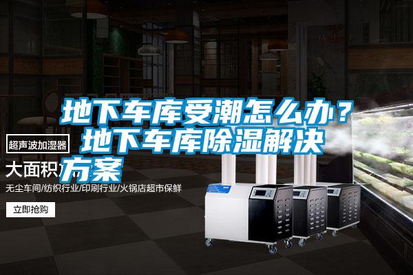 地下車庫受潮怎么辦？ 地下車庫除濕解決方案