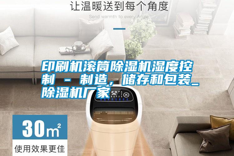 印刷機(jī)滾筒除濕機(jī)濕度控制 - 制造，儲(chǔ)存和包裝_除濕機(jī)廠家