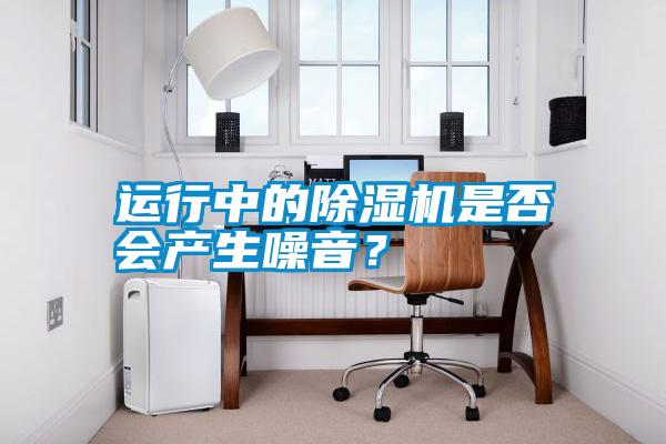 運(yùn)行中的除濕機(jī)是否會(huì)產(chǎn)生噪音？