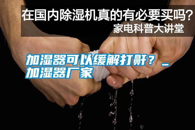 加濕器可以緩解打鼾？_加濕器廠(chǎng)家