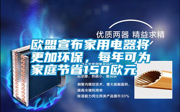 歐盟宣布家用電器將更加環(huán)保，每年可為家庭節(jié)省150歐元