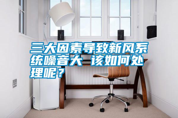 三大因素導(dǎo)致新風(fēng)系統(tǒng)噪音大 該如何處理呢？