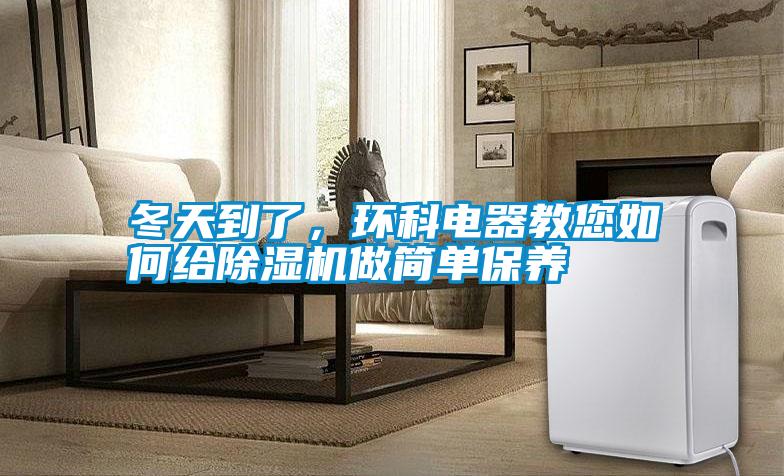 冬天到了，環(huán)科電器教您如何給除濕機(jī)做簡單保養(yǎng)