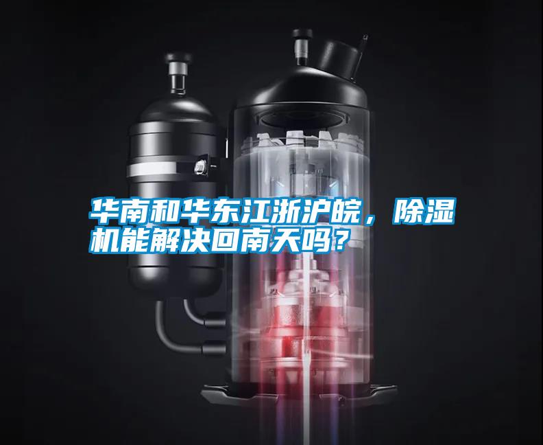 華南和華東江浙滬皖，除濕機(jī)能解決回南天嗎？