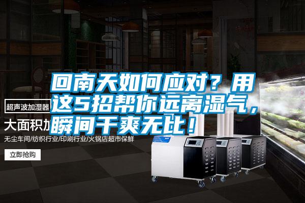 回南天如何應(yīng)對(duì)？用這5招幫你遠(yuǎn)離濕氣，瞬間干爽無(wú)比！