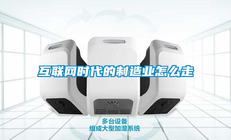 互聯(lián)網(wǎng)時代的制造業(yè)怎么走