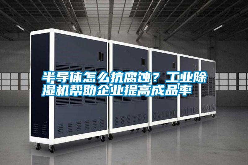 半導體怎么抗腐蝕？工業(yè)除濕機幫助企業(yè)提高成品率