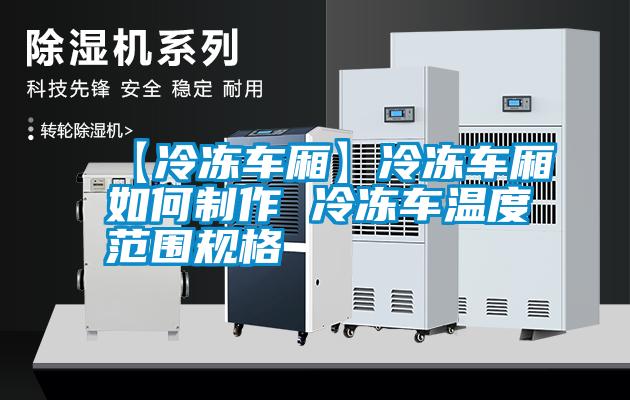 【冷凍車(chē)廂】冷凍車(chē)廂如何制作 冷凍車(chē)溫度范圍規(guī)格