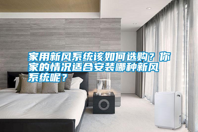 家用新風(fēng)系統(tǒng)該如何選購？你家的情況適合安裝哪種新風(fēng)系統(tǒng)呢？
