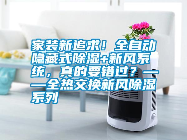 家裝新追求！全自動隱藏式除濕+新風(fēng)系統(tǒng)，真的要錯過？——全熱交換新風(fēng)除濕系列