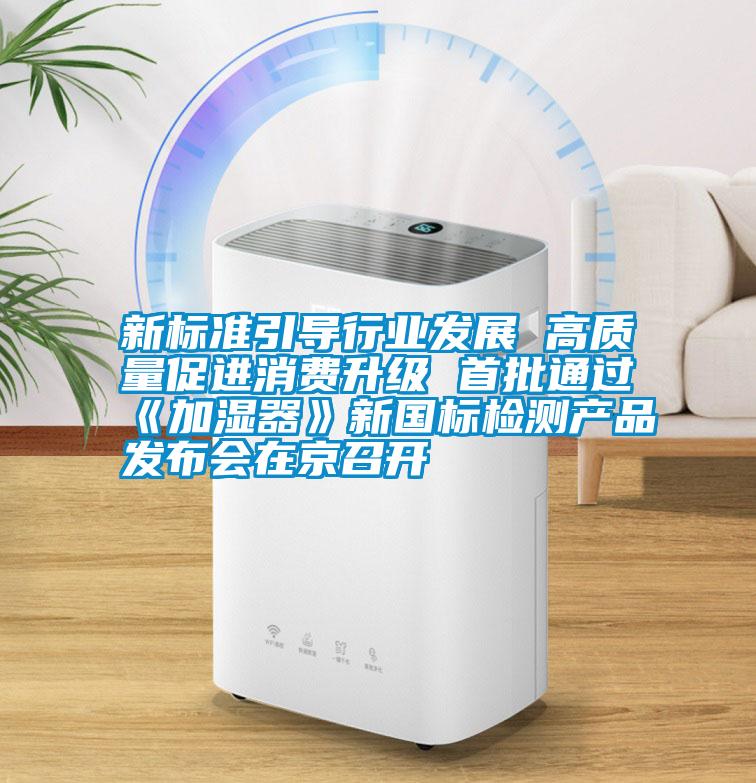 新標(biāo)準(zhǔn)引導(dǎo)行業(yè)發(fā)展 高質(zhì)量促進(jìn)消費(fèi)升級(jí) 首批通過《加濕器》新國(guó)標(biāo)檢測(cè)產(chǎn)品發(fā)布會(huì)在京召開