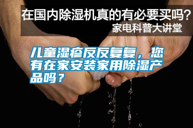 兒童濕疹反反復(fù)復(fù)，您有在家安裝家用除濕產(chǎn)品嗎？