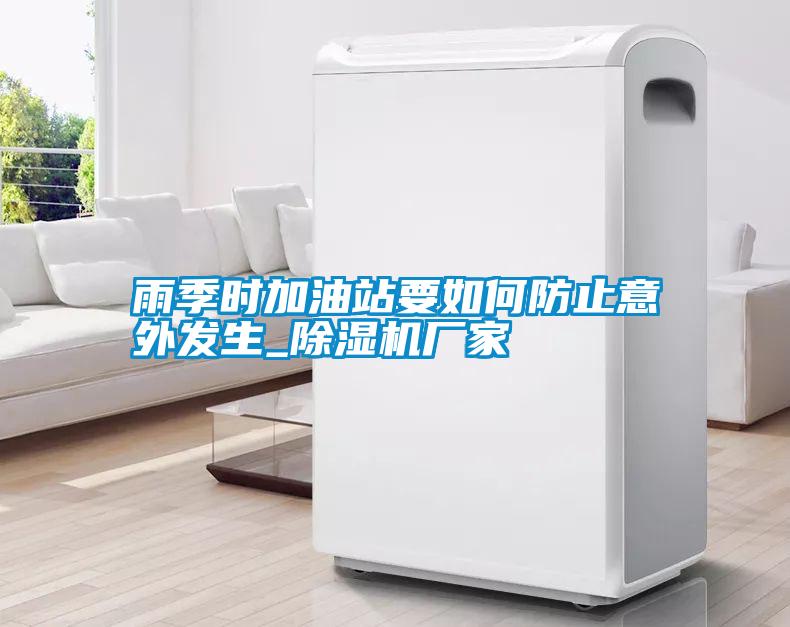 雨季時(shí)加油站要如何防止意外發(fā)生_除濕機(jī)廠(chǎng)家