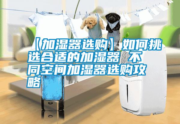 【加濕器選購(gòu)】如何挑選合適的加濕器 不同空間加濕器選購(gòu)攻略
