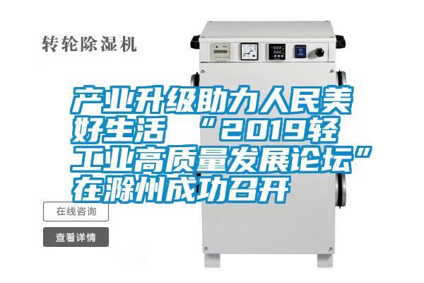 產(chǎn)業(yè)升級(jí)助力人民美好生活 “2019輕工業(yè)高質(zhì)量發(fā)展論壇”在滁州成功召開(kāi)