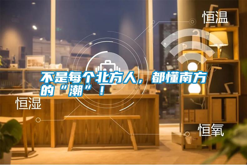 不是每個北方人，都懂南方的“潮”！