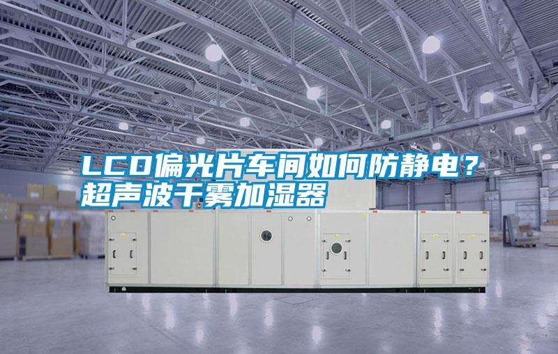 LCD偏光片車(chē)間如何防靜電？超聲波干霧加濕器