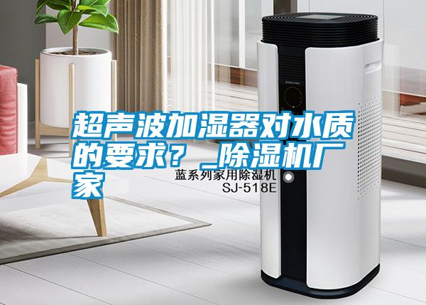 超聲波加濕器對(duì)水質(zhì)的要求？_除濕機(jī)廠家