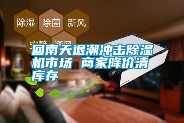 回南天退潮沖擊除濕機(jī)市場 商家降價清庫存