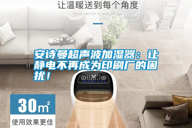 安詩曼超聲波加濕器：讓靜電不再成為印刷廠的困擾！