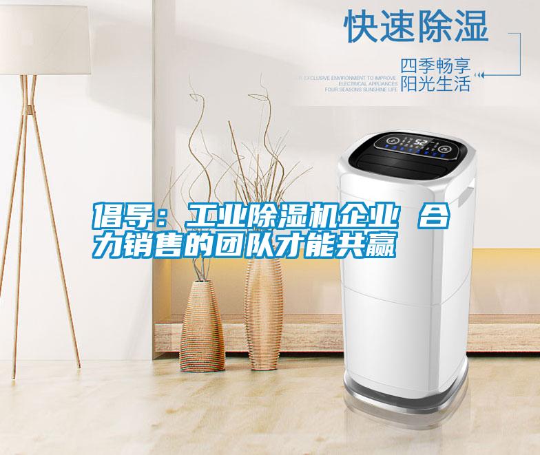 倡導(dǎo)：工業(yè)除濕機(jī)企業(yè) 合力銷售的團(tuán)隊(duì)才能共贏