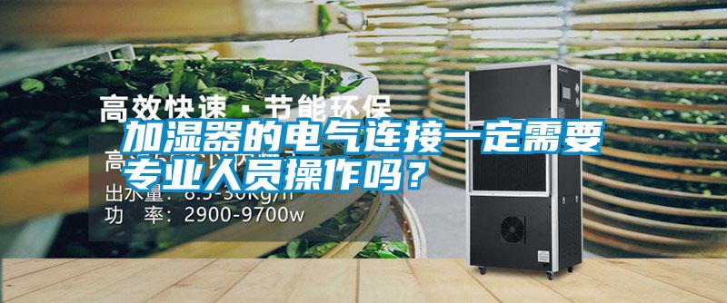 加濕器的電氣連接一定需要專業(yè)人員操作嗎？