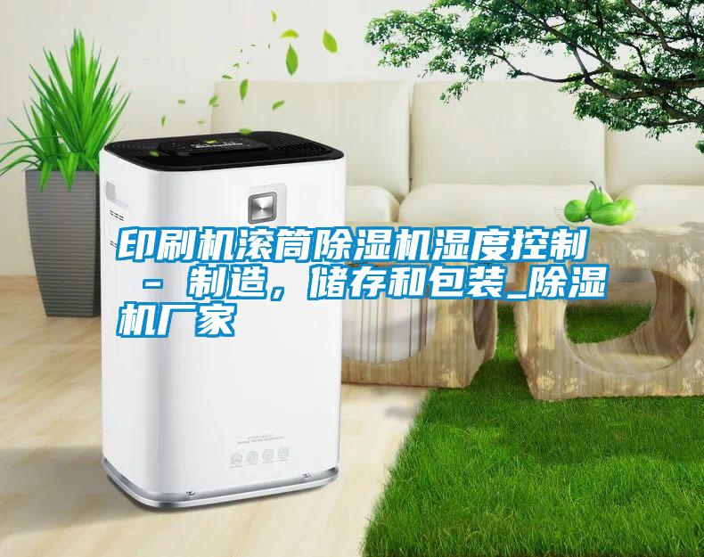 印刷機(jī)滾筒除濕機(jī)濕度控制 - 制造，儲存和包裝_除濕機(jī)廠家