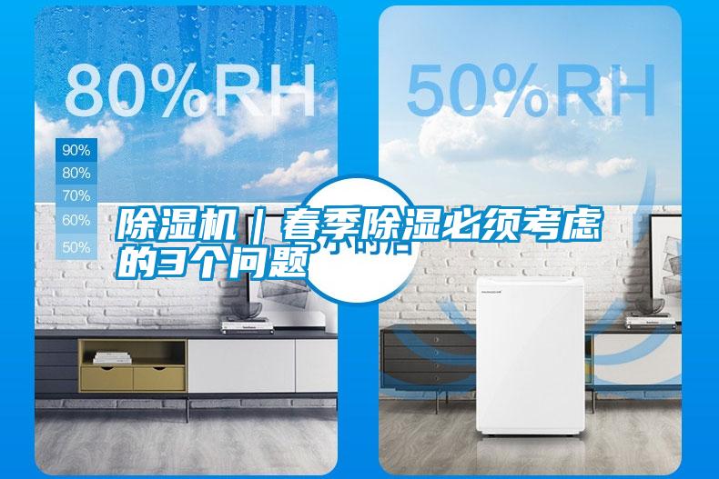 除濕機(jī)｜春季除濕必須考慮的3個(gè)問(wèn)題