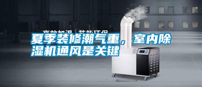 夏季裝修潮氣重，室內(nèi)除濕機(jī)通風(fēng)是關(guān)鍵
