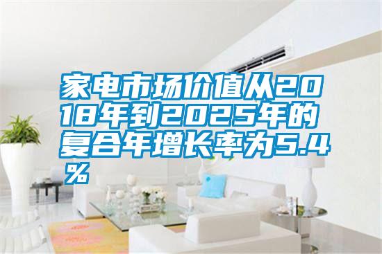 家電市場價值從2018年到2025年的復合年增長率為5.4％