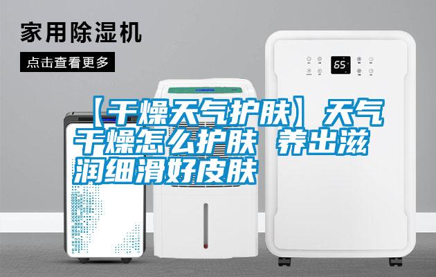 【干燥天氣護(hù)膚】天氣干燥怎么護(hù)膚 養(yǎng)出滋潤細(xì)滑好皮膚