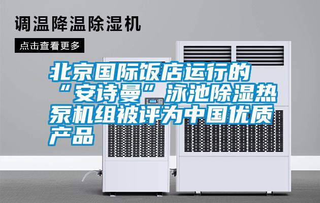 北京國際飯店運行的“安詩曼”泳池除濕熱泵機組被評為中國優(yōu)質產(chǎn)品