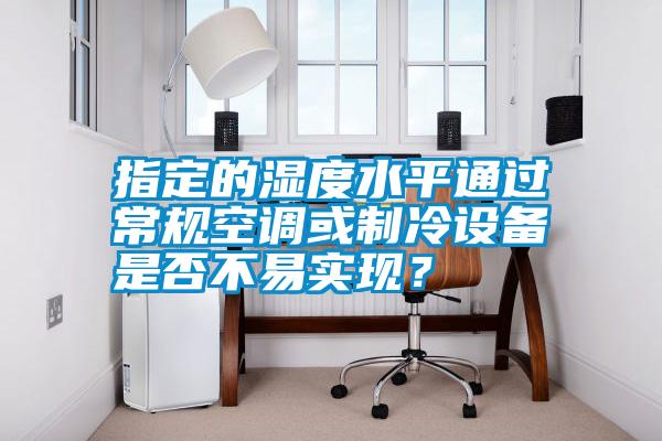 指定的濕度水平通過(guò)常規(guī)空調(diào)或制冷設(shè)備是否不易實(shí)現(xiàn)？