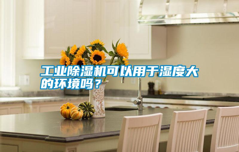 工業(yè)除濕機可以用于濕度大的環(huán)境嗎？