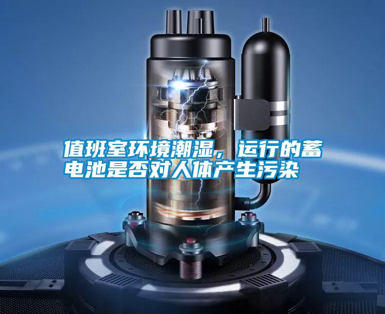 值班室環(huán)境潮濕，運行的蓄電池是否對人體產(chǎn)生污染