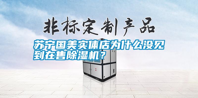 蘇寧國美實(shí)體店為什么沒見到在售除濕機(jī)？
