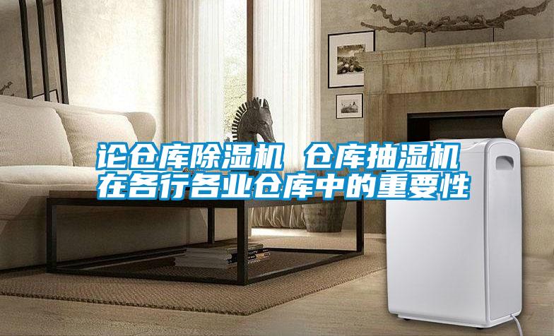 論倉庫除濕機 倉庫抽濕機在各行各業(yè)倉庫中的重要性