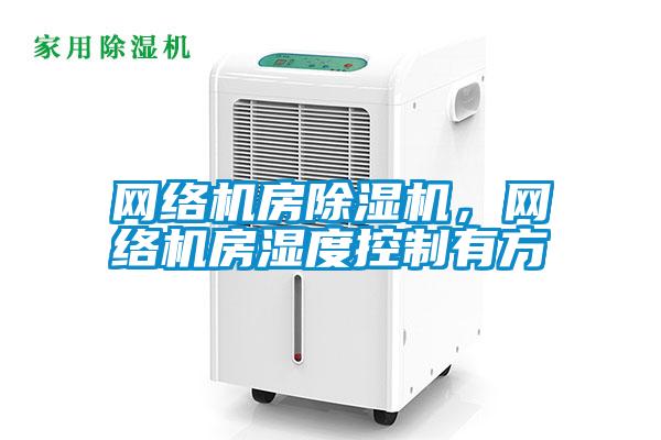 網(wǎng)絡(luò)機房除濕機，網(wǎng)絡(luò)機房濕度控制有方