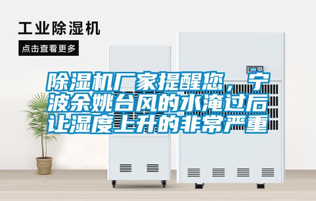 除濕機(jī)廠家提醒您，寧波余姚臺(tái)風(fēng)的水淹過后讓濕度上升的非常嚴(yán)重