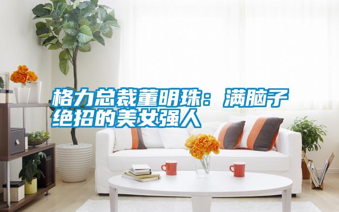 格力總裁董明珠：滿腦子絕招的美女強(qiáng)人