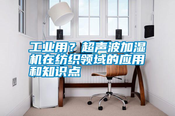 工業(yè)用？超聲波加濕機(jī)在紡織領(lǐng)域的應(yīng)用和知識(shí)點(diǎn)