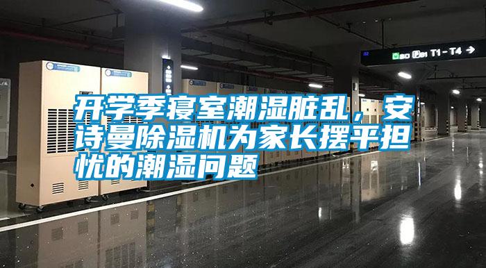 開(kāi)學(xué)季寢室潮濕臟亂，安詩(shī)曼除濕機(jī)為家長(zhǎng)擺平擔(dān)憂的潮濕問(wèn)題