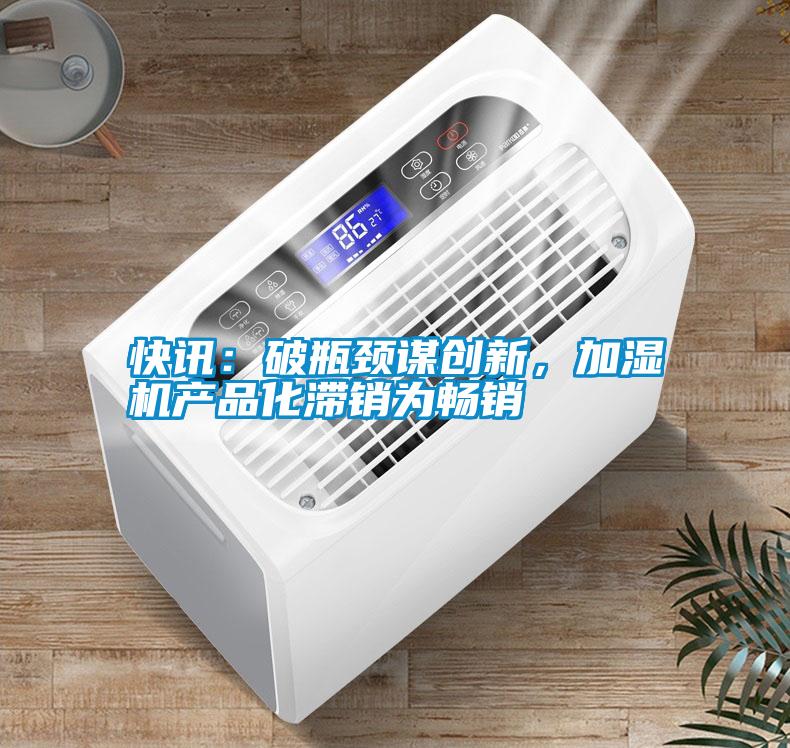 快訊：破瓶頸謀創(chuàng)新，加濕機(jī)產(chǎn)品化滯銷為暢銷