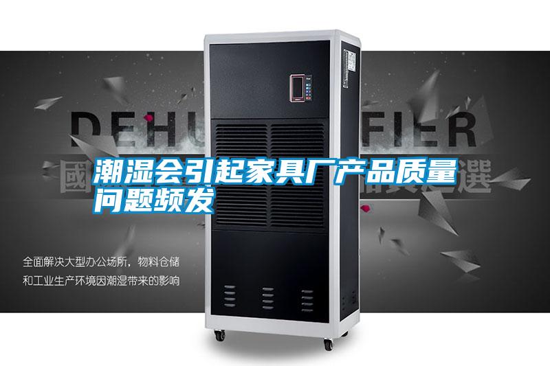 潮濕會引起家具廠產(chǎn)品質量問題頻發(fā)